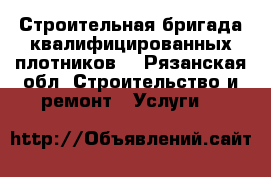 Строительная бригада квалифицированных плотников. - Рязанская обл. Строительство и ремонт » Услуги   